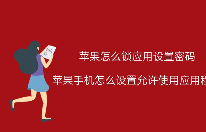 苹果怎么锁应用设置密码 苹果手机怎么设置允许使用应用程序？